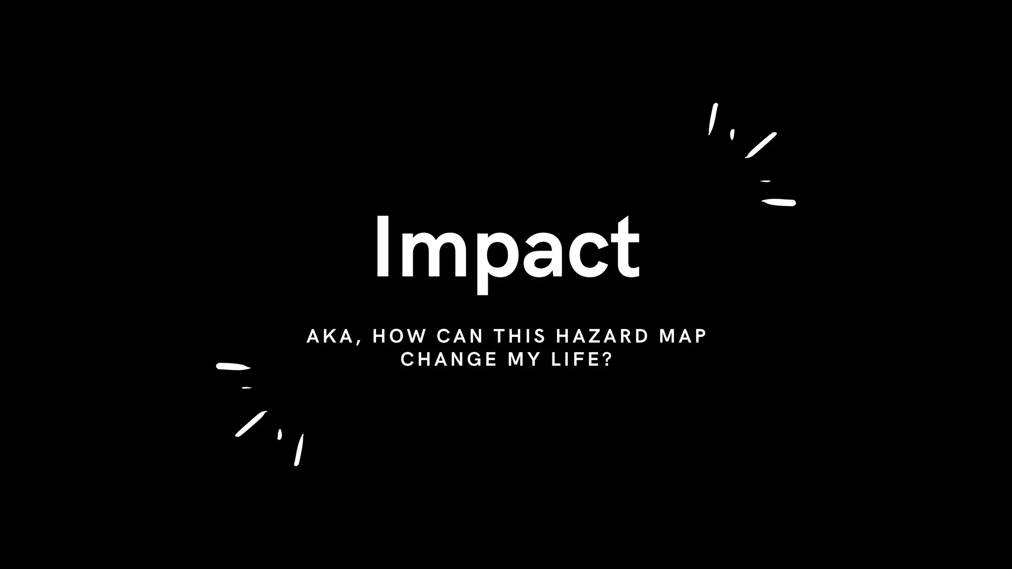 Impact
AKA, HOW CAN THIS HAZARD MAP
CHANGE MY LIFE?
 