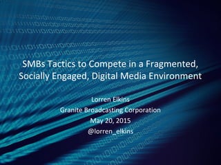 SMBs Tactics to Compete in a Fragmented,
Socially Engaged, Digital Media Environment
Lorren Elkins
Granite Broadcasting Corporation
May 20, 2015
@lorren_elkins
 