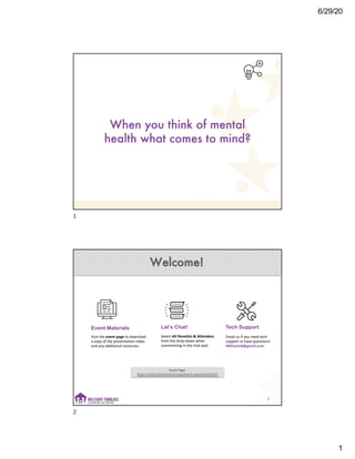 6/29/20
1
When you think of mental
health what comes to mind?
1
Welcome!
2
Event Materials
Visit the event page to download
a copy of the presentation slides
and any additional resources.
Let’s Chat!
Select All Panelists & Attendees
from the drop-down when
commenting in the chat pod.
Tech Support
Email us if you need tech
support or have questions!
MilFamLN@gmail.com
Event Page:
https://militaryfamilieslearningnetwork.org/event/69337
2
 