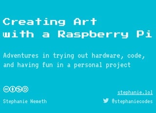 Creating Art
with a Raspberry Pi
Adventures in trying out hardware, code,
and having fun in a personal project
Stephanie Nemeth  @stephaniecodes
stephanie.lol
 