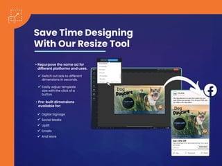Save Time Designing
With Our Resize Tool
• Repurpose the same ad for
different platforms and uses.
Digital Signage
Social Media
Uplift
Emails
And More
Switch out ads to different
dimensions in seconds.
Easily adjust template
size with the click of a
button.
• Pre-built dimensions
available for:
 
