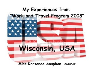 My Experiences from  “Work and Travel Program 2008” Wisconsin, USA Miss Rorsanee Anuphan  0648062 