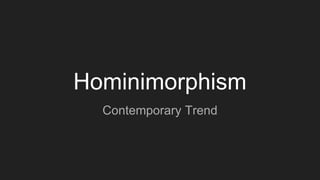 Hominimorphism
Contemporary Trend
 