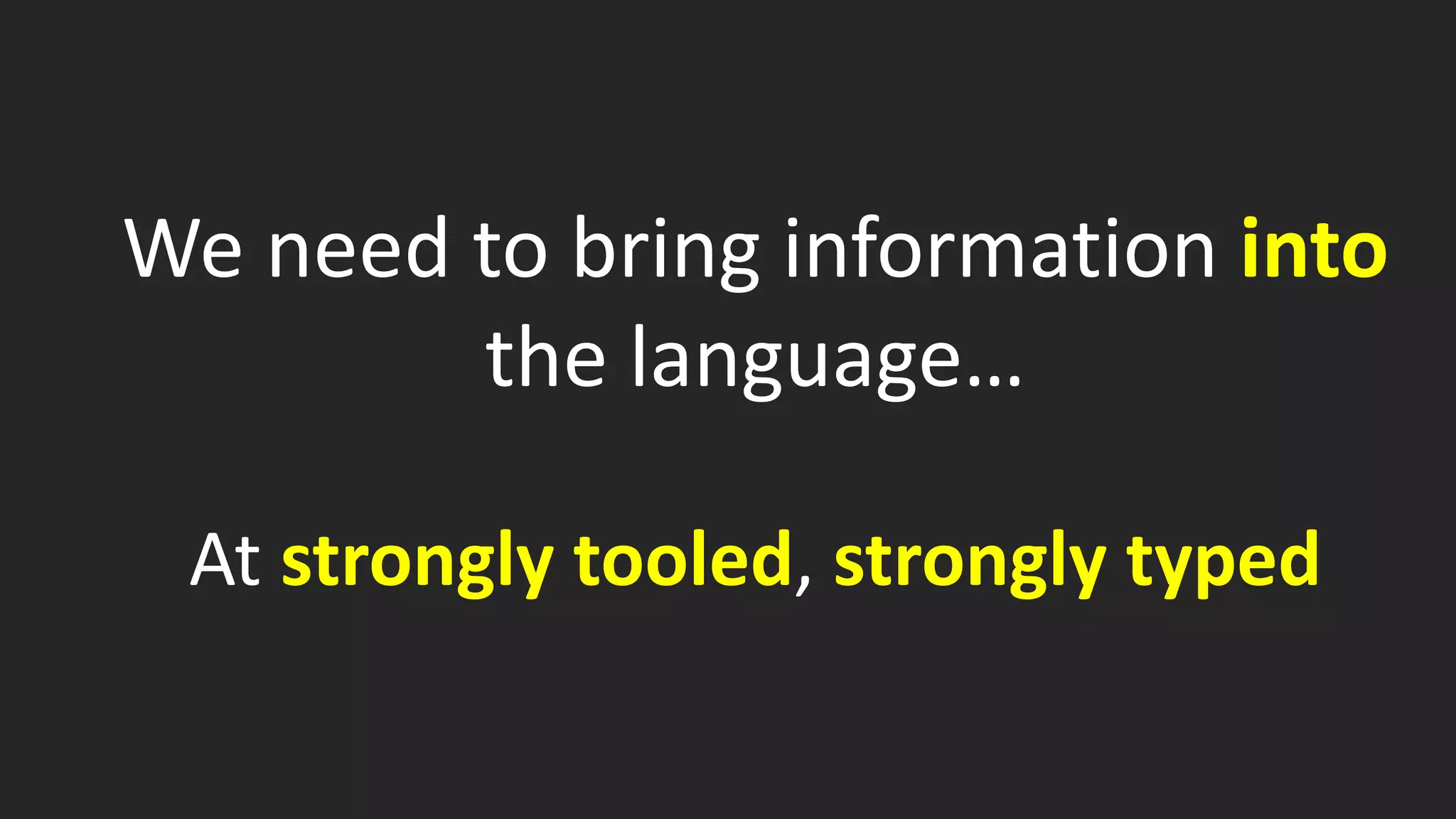 We need to bring information into
the language…
At strongly tooled, strongly typed