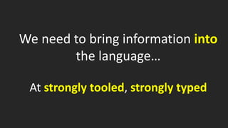 We need to bring information into 
the language… 
At strongly tooled, strongly typed 
 
