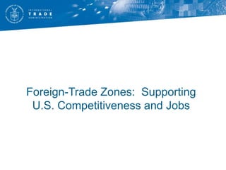 Foreign-Trade Zones: Supporting
 U.S. Competitiveness and Jobs
 