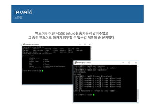 level4
느낀점
백도어가 어떤 식으로 setuid를 숨기는지 알려주었고
그 숨긴 백도어로 해커가 침투할 수 있는걸 체험해 준 문제였다.
 