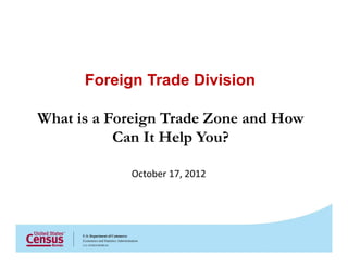    
Foreign Trade Division

What is a Foreign Trade Zone and How 

Can It Help You?

October 17, 2012

 