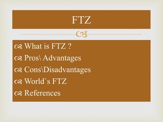 
 What is FTZ ?
 Pros Advantages
 ConsDisadvantages
 World`s FTZ
 References
FTZ
 