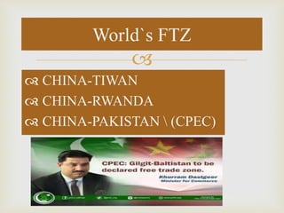 
 CHINA-TIWAN
 CHINA-RWANDA
 CHINA-PAKISTAN  (CPEC)
World`s FTZ
 