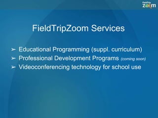 FieldTripZoom Services
➢ Educational Programming (suppl. curriculum)
➢ Professional Development Programs (coming soon)
➢ Videoconferencing technology for school use
 