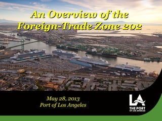 An Overview of theAn Overview of the
Foreign-Trade Zone 202Foreign-Trade Zone 202
May 28, 2013
Port of Los Angeles
 