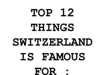 TOP 12
THINGS
SWITZERLAND
IS FAMOUS
FOR :
 