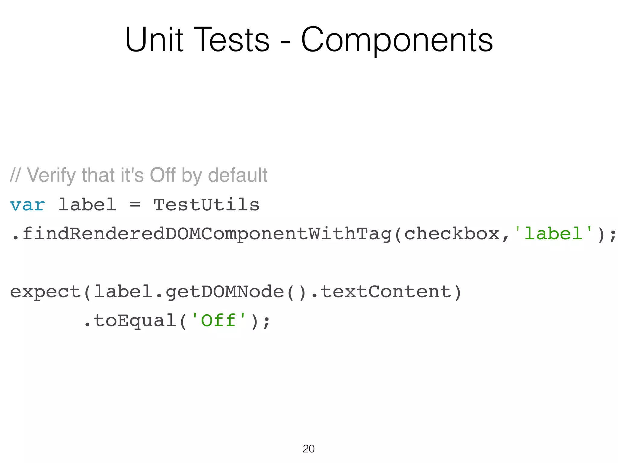 20
Unit Tests - Components
var CheckboxWithLabel = React.createClass({
getInitialState: function() {
return { isChecked: false };
},
onChange: function() {
this.setState({isChecked: !this.state.isChecked});
},
…
 