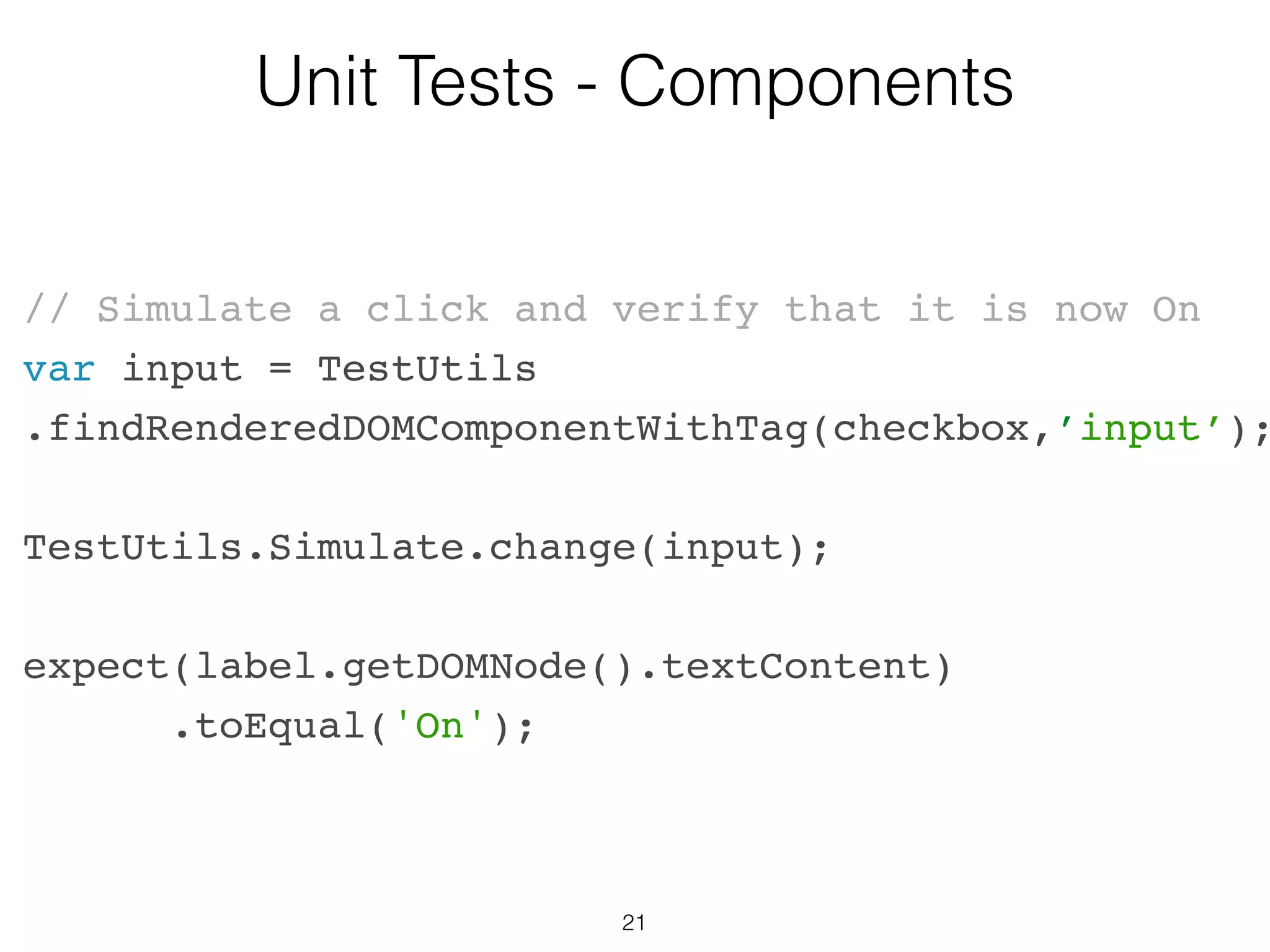 21
Unit Tests - Components
…
render: function() {
return (
<label>
<input type="checkbox"
checked={this.state.isChecked}
onChange={this.onChange}
/>
{this.state.isChecked ?
this.props.labelOn :
this.props.labelOff}
</label>
);
}
});
 
