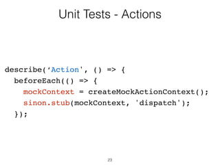 23
Unit Tests - Components
// Verify that it's Off by default
var label = TestUtils
.findRenderedDOMComponentWithTag(checkbox,'label');
expect(label.getDOMNode().textContent)
.toEqual('Off');
 
