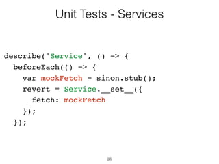 26
Unit Tests - Services
module.exports = {
method(payload) {
return fetch('url')
.then((response) => {
if (response.status !== 200) {
throw new Error('Bad response');
}
return response.json();
});
}
};
 
