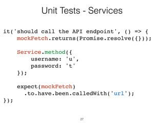 27
Unit Tests - Services
describe('Service', () => {
beforeEach(() => {
var mockFetch = sinon.stub();
revert = Service.__set__({
fetch: mockFetch
});
});
 
