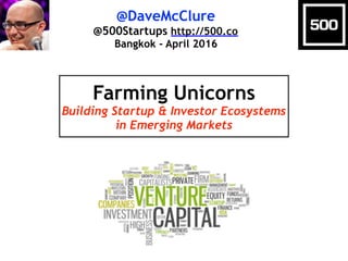 @DaveMcClure
@500Startups http://500.co
Bangkok - April 2016
Farming Unicorns
Building Startup & Investor Ecosystems
in Emerging Markets
 