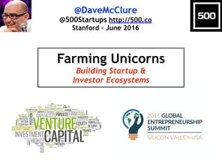@DaveMcClure
@500Startups http://500.co
Stanford - June 2016
Farming Unicorns
Building Startup &
Investor Ecosystems
 