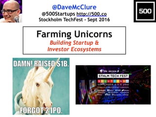 @DaveMcClure
@500Startups http://500.co
Stockholm TechFest - Sept 2016
Farming Unicorns
Building Startup &
Investor Ecosystems
 
