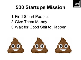 500 Startups Mission
1.Find Smart People.
2.Give Them Money.
3.Wait for Good Shit to Happen.
 