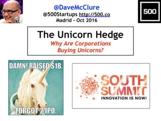 @DaveMcClure
@500Startups http://500.co
Madrid - Oct 2016
The Unicorn Hedge
Why Are Corporations
Buying Unicorns?
 