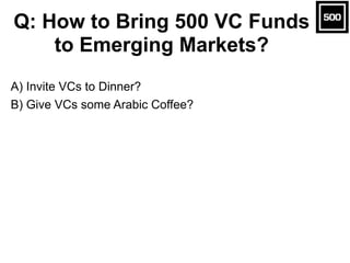 A) Invite VCs to Dinner?
B) Give VCs some Arabic Coffee?
Q: How to Bring 500 VC Funds
to Emerging Markets?
 