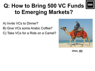 A) Invite VCs to Dinner?
B) Give VCs some Arabic Coffee?
C) Take VCs for a Ride on a Camel?
Q: How to Bring 500 VC Funds
t...