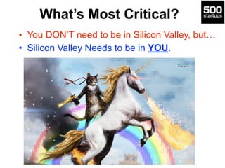 What’s Most Critical?
• You DON’T need to be in Silicon Valley, but…
• Silicon Valley Needs to be in YOU.
 