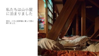 私たちは山小屋
に泊まりました
翌日、バスと新幹線に乗って家に
帰りました
 