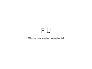 F U
Waste is a waste f u material
 