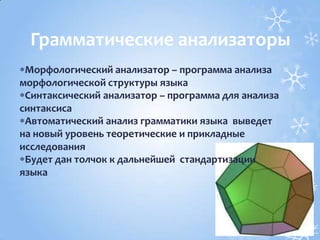 Морфологический анализатор – программа анализа
морфологической структуры языка
Синтаксический анализатор – программа для анализа
синтаксиса
Автоматический анализ грамматики языка выведет
на новый уровень теоретические и прикладные
исследования
Будет дан толчок к дальнейшей стандартизации
языка
Грамматические анализаторы
 