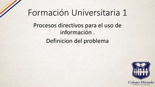 Formación Universitaria 1
Procesos directivos para el uso de
información .
Definicion del problema
 