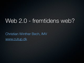 Web 2.0 - fremtidens web?

Christian Winther Bech, IMV
www.cutup.dk
 