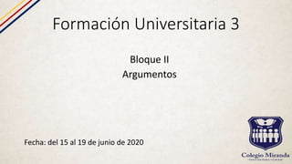 Formación Universitaria 3
Fecha: del 15 al 19 de junio de 2020
Bloque II
Argumentos
 