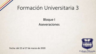 Formación Universitaria 3
Fecha: del 23 al 27 de marzo de 2020
Bloque I
Aseveraciones