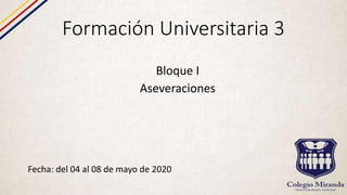 Formación Universitaria 3
Fecha: del 04 al 08 de mayo de 2020
Bloque I
Aseveraciones
 