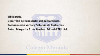 Bibliografía.
Desarrollo de habilidades del pensamiento.
Razonamiento Verbal y Solución de Problemas
Autor: Margarita A. de Sánchez. Editorial TRILLAS.
 
