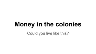 Money in the colonies
Could you live like this?
 