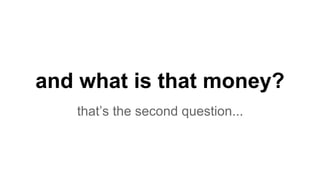 and what is that money?
that’s the second question...
 