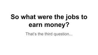 So what were the jobs to
earn money?
That’s the third question...
 