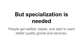 But specialization is
needed
People get settled, stable, and start to want
better quality goods and services.
 