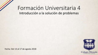 Formación Universitaria 4
Introducción a la solución de problemas
Fecha: Del 13 al 17 de agosto 2018
 