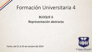Formación Universitaria 4
Fecha: del 21 al 25 de octubre del 2019
BLOQUE 6
Representación abstracta
 