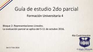 Guía de estudio 2do parcial
Formación Universitaria 4
Bloque 2: Representaciones Lineales.
La evaluación parcial se aplica del 5-11 de octubre 2016.
4to Cuatrimestre
Del 3-7 Oct 2016
 