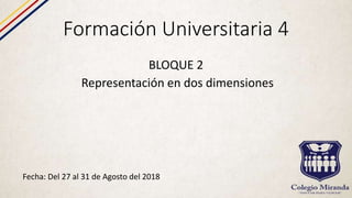 Formación Universitaria 4
BLOQUE 2
Representación en dos dimensiones
Fecha: Del 27 al 31 de Agosto del 2018
 