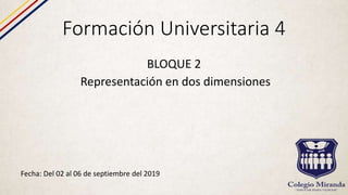 Formación Universitaria 4
BLOQUE 2
Representación en dos dimensiones
Fecha: Del 02 al 06 de septiembre del 2019
 