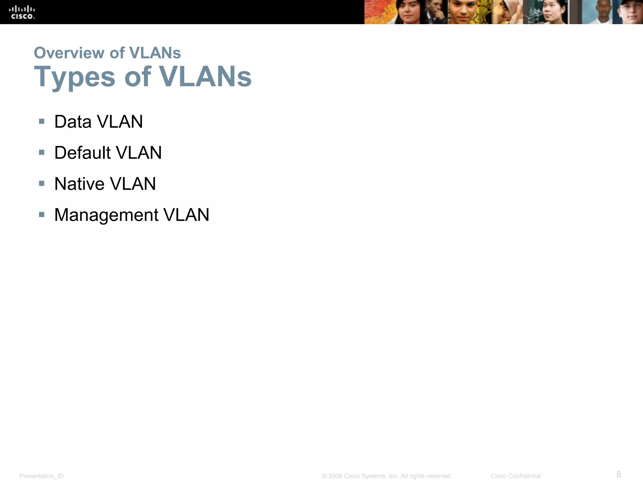 Presentation_ID 8© 2008 Cisco Systems, Inc. All rights reserved. Cisco Confidential
Overview of VLANs
Types of VLANs
 Data VLAN
 Default VLAN
 Native VLAN
 Management VLAN
 