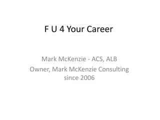 F U 4 Your Career
Mark McKenzie - ACS, ALB
Owner, Mark McKenzie Consulting
since 2006
 